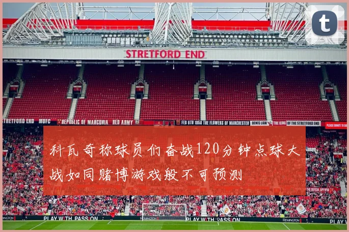 科瓦奇称球员们奋战120分钟点球大战如同赌博游戏般不可预测