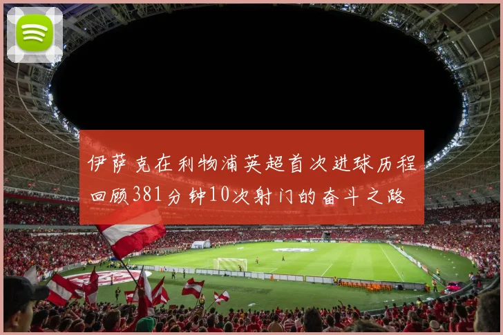 伊萨克在利物浦英超首次进球历程回顾381分钟10次射门的奋斗之路