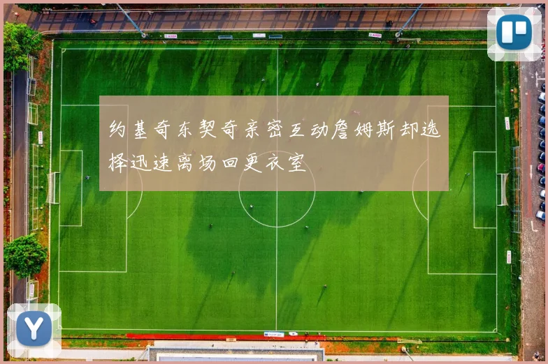 约基奇东契奇亲密互动詹姆斯却选择迅速离场回更衣室