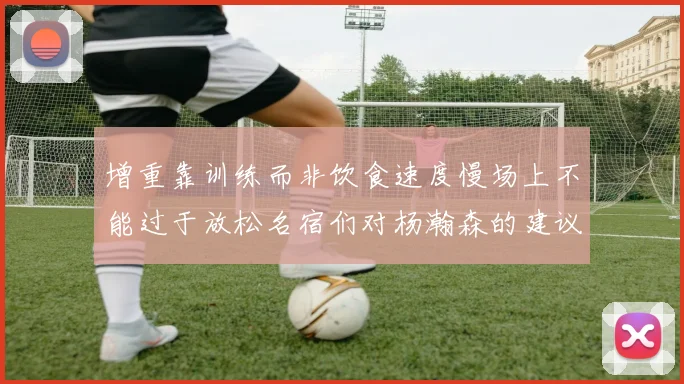 增重靠训练而非饮食速度慢场上不能过于放松名宿们对杨瀚森的建议
