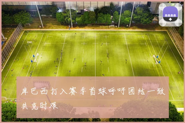 库巴西打入赛季首球呼吁团结一致共克时艰
