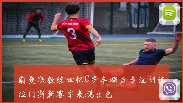 前曼联教练回忆C罗车祸后专注训练拉门斯新赛季表现出色
