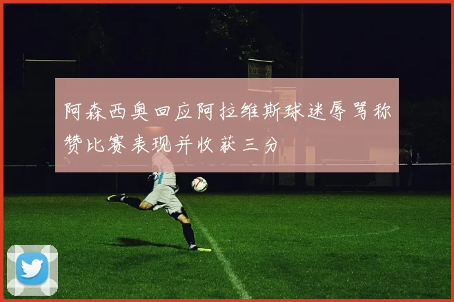 阿森西奥回应阿拉维斯球迷辱骂称赞比赛表现并收获三分