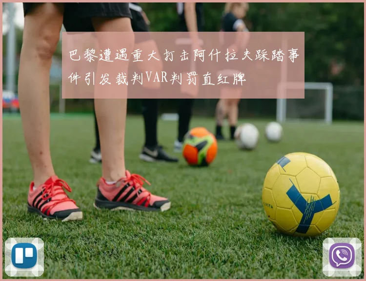 巴黎遭遇重大打击阿什拉夫踩踏事件引发裁判VAR判罚直红牌