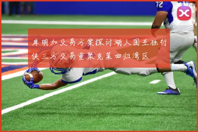 库明加交易方案探讨湖人国王独行侠三方交易重聚克莱回归湾区