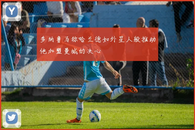 多纳鲁马称哈兰德如外星人般推动他加盟曼城的决心