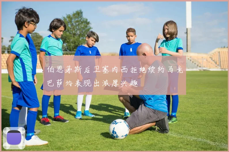 伯恩茅斯后卫塞内西拒绝续约马竞巴萨均表现出浓厚兴趣