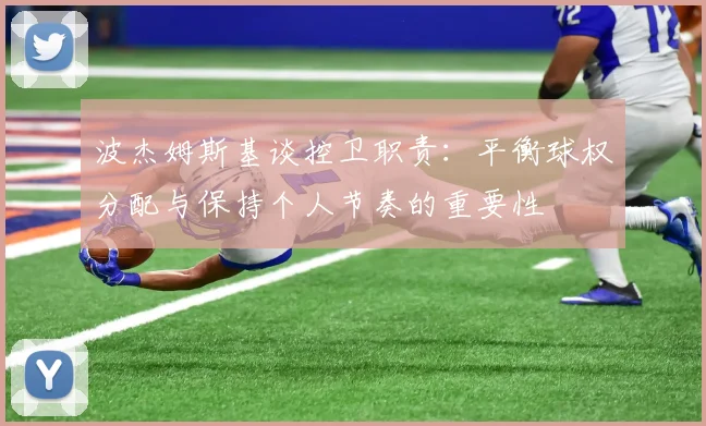 波杰姆斯基谈控卫职责：平衡球权分配与保持个人节奏的重要性