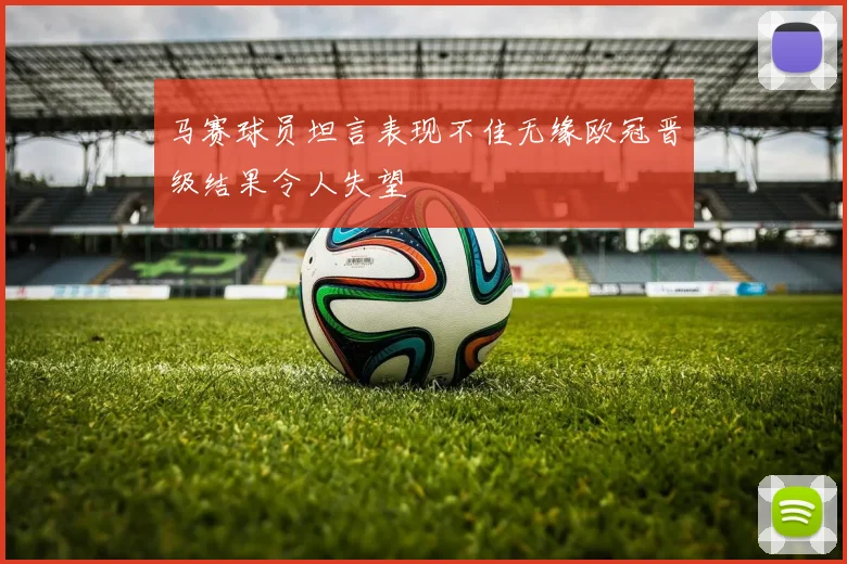 马赛球员坦言表现不佳无缘欧冠晋级结果令人失望