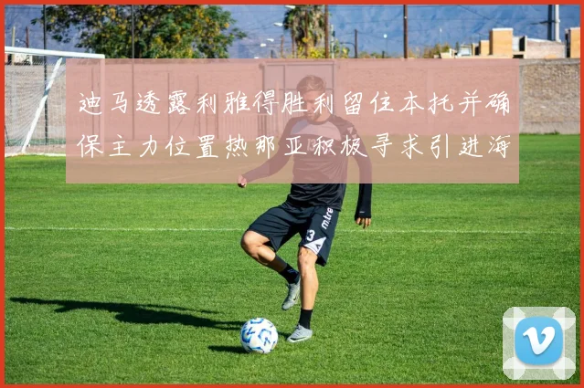 迪马透露利雅得胜利留住本托并确保主力位置热那亚积极寻求引进海因