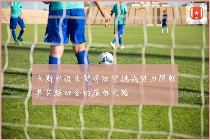 卡斯尔谈东契奇防守挑战努力限制其罚球机会的艰难之路