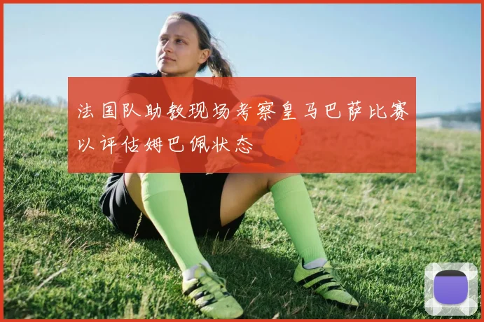 法国队助教现场考察皇马巴萨比赛以评估姆巴佩状态