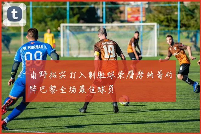 南野拓实打入制胜球荣膺摩纳哥对阵巴黎全场最佳球员