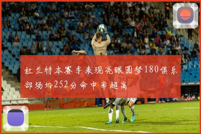 杜兰特本赛季表现亮眼圆梦180俱乐部场均252分命中率超高