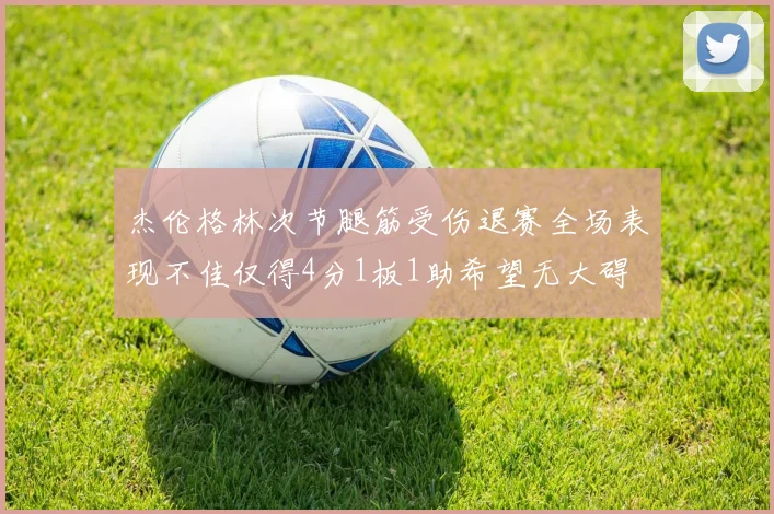 杰伦格林次节腿筋受伤退赛全场表现不佳仅得4分1板1助希望无大碍