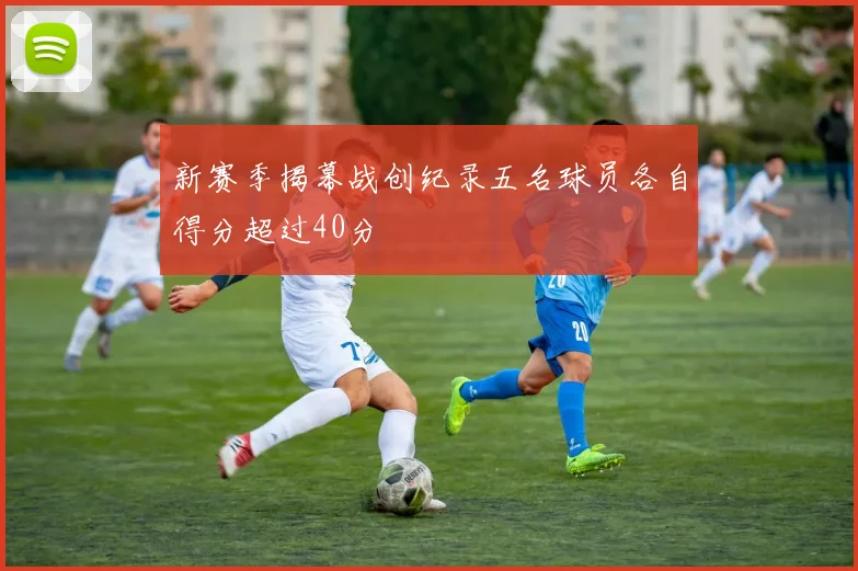新赛季揭幕战创纪录五名球员各自得分超过40分