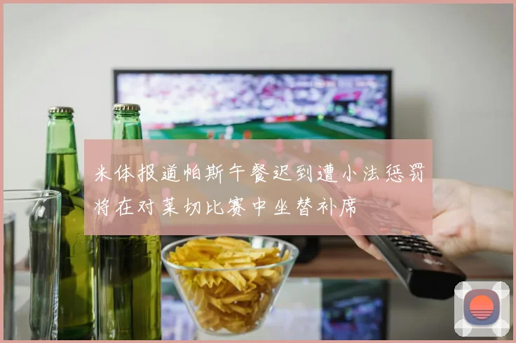 米体报道帕斯午餐迟到遭小法惩罚将在对莱切比赛中坐替补席