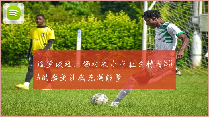 追梦谈近三场对决小卡杜兰特与SGA的感受让我充满能量