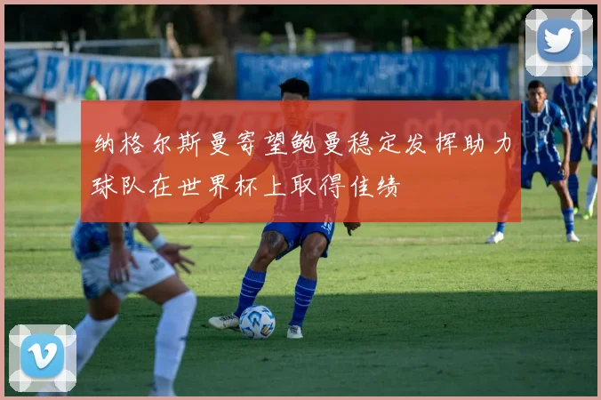 纳格尔斯曼寄望鲍曼稳定发挥助力球队在世界杯上取得佳绩