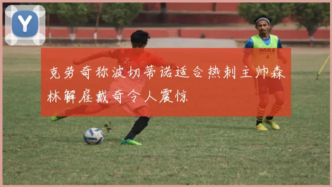 克劳奇称波切蒂诺适合热刺主帅森林解雇戴奇令人震惊