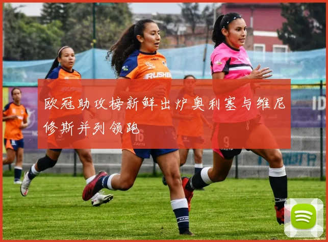 欧冠助攻榜新鲜出炉奥利塞与维尼修斯并列领跑