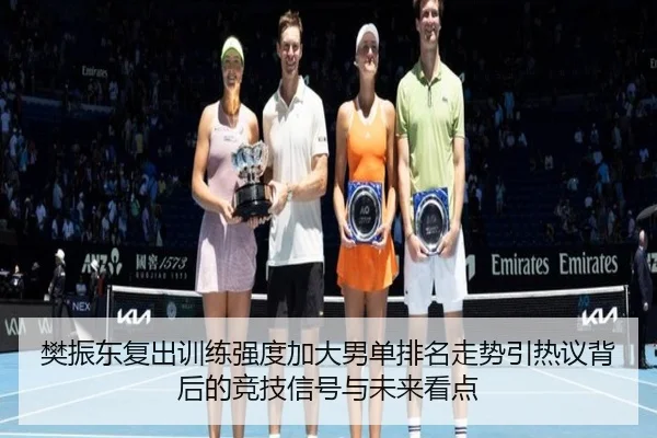 樊振东复出训练强度加大男单排名走势引热议背后的竞技信号与未来看点